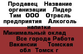 Продавец › Название организации ­ Лидер Тим, ООО › Отрасль предприятия ­ Алкоголь, напитки › Минимальный оклад ­ 12 000 - Все города Работа » Вакансии   . Томская обл.,Томск г.